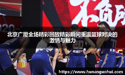 北京广厦全场精彩回放精彩瞬间重温篮球对决的激情与魅力