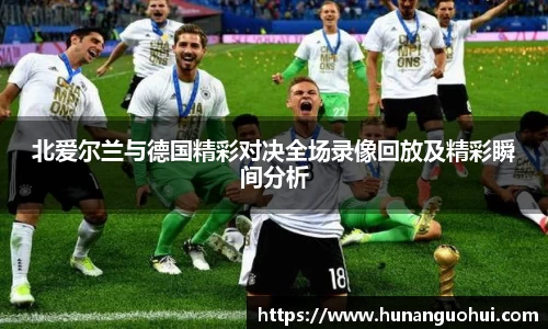 北爱尔兰与德国精彩对决全场录像回放及精彩瞬间分析