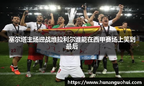 塞尔塔主场迎战维拉利尔谁能在西甲赛场上笑到最后